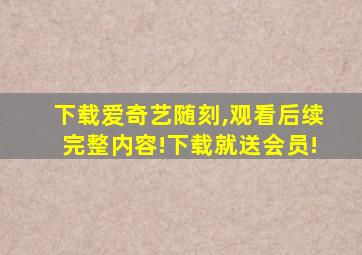 下载爱奇艺随刻,观看后续完整内容!下载就送会员!