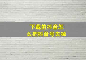 下载的抖音怎么把抖音号去掉