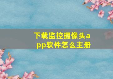 下载监控摄像头app软件怎么主册