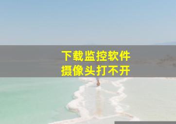 下载监控软件摄像头打不开