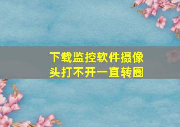 下载监控软件摄像头打不开一直转圈