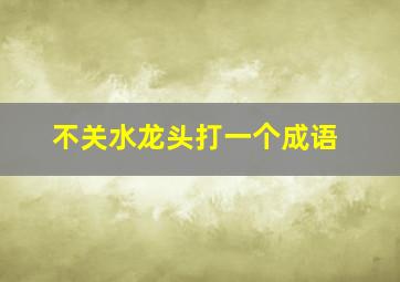 不关水龙头打一个成语