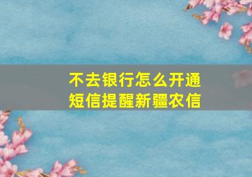 不去银行怎么开通短信提醒新疆农信