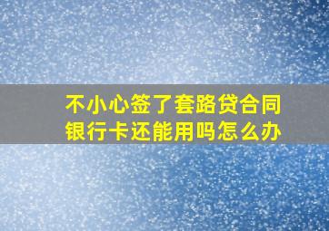 不小心签了套路贷合同银行卡还能用吗怎么办