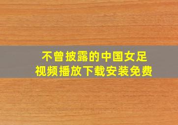 不曾披露的中国女足视频播放下载安装免费