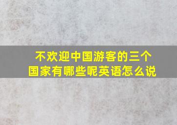 不欢迎中国游客的三个国家有哪些呢英语怎么说