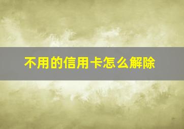 不用的信用卡怎么解除