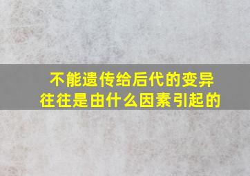 不能遗传给后代的变异往往是由什么因素引起的