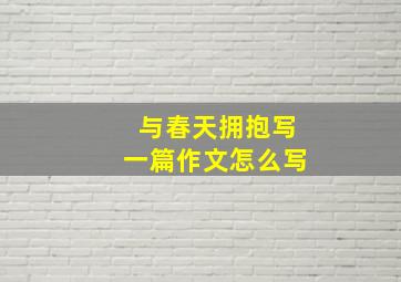 与春天拥抱写一篇作文怎么写