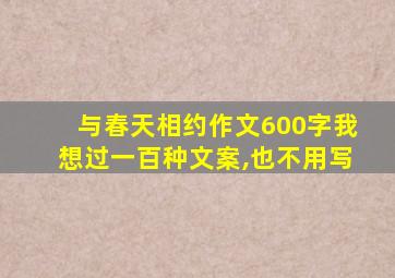 与春天相约作文600字我想过一百种文案,也不用写