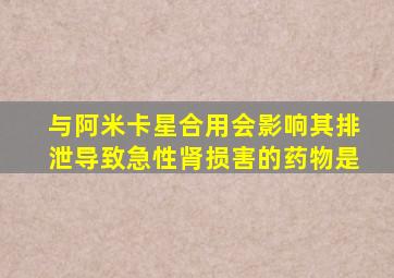 与阿米卡星合用会影响其排泄导致急性肾损害的药物是