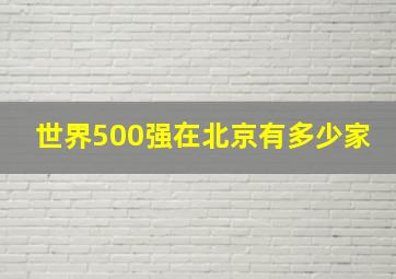 世界500强在北京有多少家