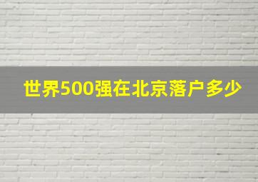 世界500强在北京落户多少