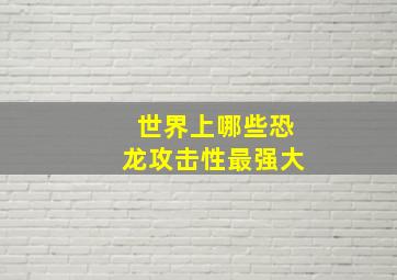 世界上哪些恐龙攻击性最强大