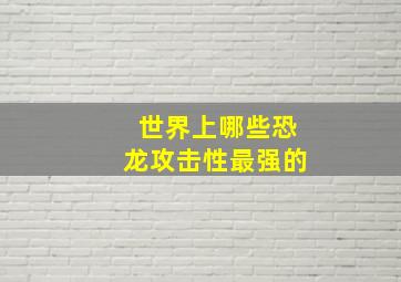 世界上哪些恐龙攻击性最强的