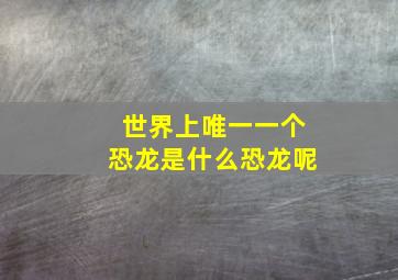 世界上唯一一个恐龙是什么恐龙呢