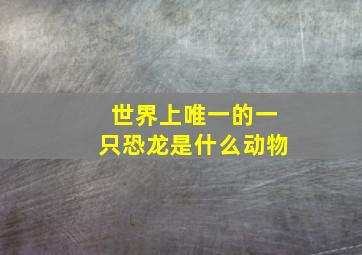 世界上唯一的一只恐龙是什么动物