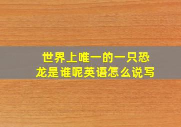 世界上唯一的一只恐龙是谁呢英语怎么说写