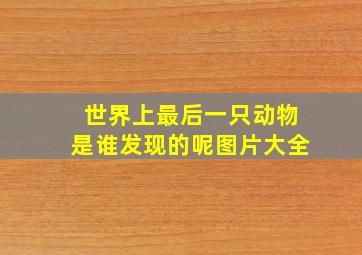 世界上最后一只动物是谁发现的呢图片大全