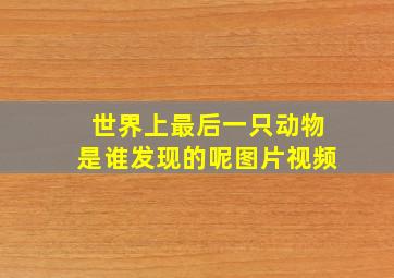 世界上最后一只动物是谁发现的呢图片视频