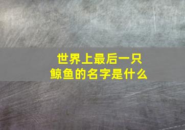 世界上最后一只鲸鱼的名字是什么