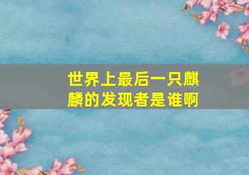 世界上最后一只麒麟的发现者是谁啊