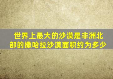 世界上最大的沙漠是非洲北部的撒哈拉沙漠面积约为多少