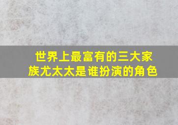 世界上最富有的三大家族尤太太是谁扮演的角色