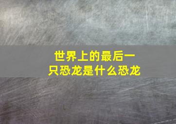 世界上的最后一只恐龙是什么恐龙