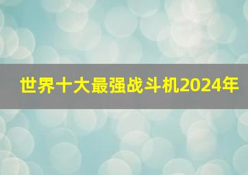 世界十大最强战斗机2024年