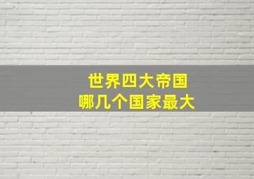 世界四大帝国哪几个国家最大