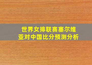 世界女排联赛塞尔维亚对中国比分预测分析