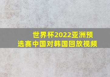 世界杯2022亚洲预选赛中国对韩国回放视频