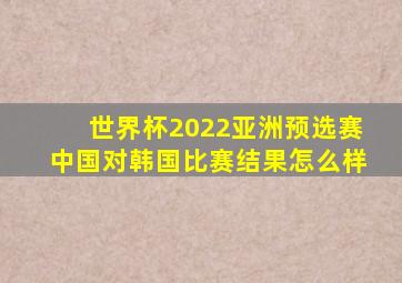 世界杯2022亚洲预选赛中国对韩国比赛结果怎么样