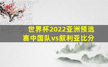 世界杯2022亚洲预选赛中国队vs叙利亚比分