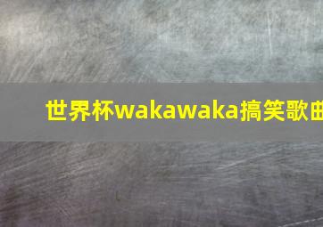 世界杯wakawaka搞笑歌曲