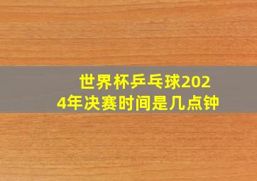 世界杯乒乓球2024年决赛时间是几点钟