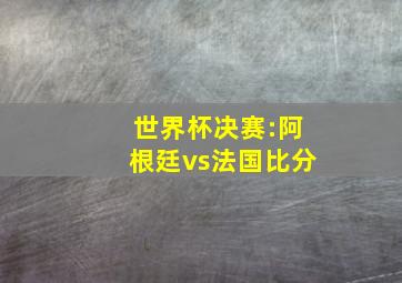 世界杯决赛:阿根廷vs法国比分