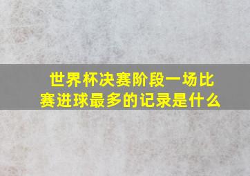 世界杯决赛阶段一场比赛进球最多的记录是什么