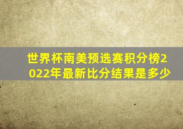 世界杯南美预选赛积分榜2022年最新比分结果是多少