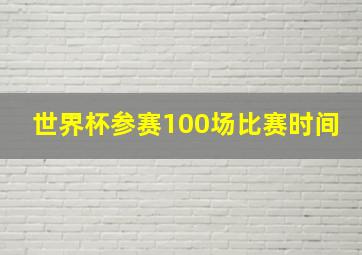 世界杯参赛100场比赛时间