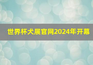 世界杯犬展官网2024年开幕