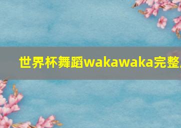 世界杯舞蹈wakawaka完整版