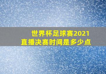 世界杯足球赛2021直播决赛时间是多少点