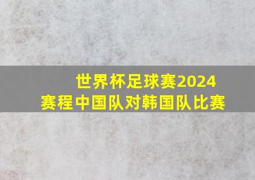 世界杯足球赛2024赛程中国队对韩国队比赛