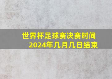 世界杯足球赛决赛时间2024年几月几日结束