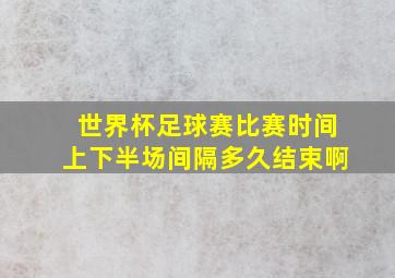 世界杯足球赛比赛时间上下半场间隔多久结束啊