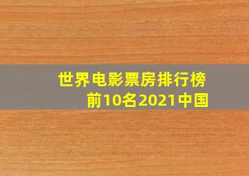 世界电影票房排行榜前10名2021中国