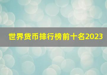 世界货币排行榜前十名2023