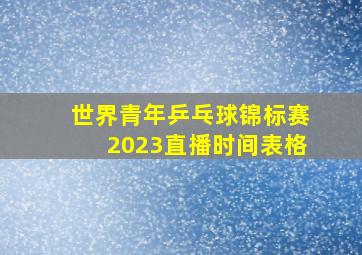 世界青年乒乓球锦标赛2023直播时间表格